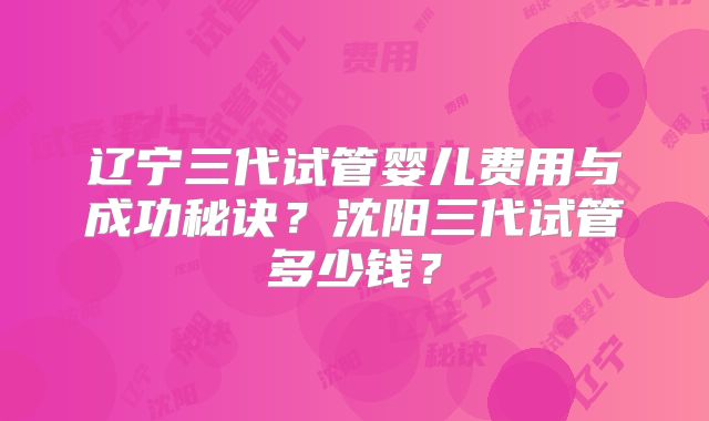 辽宁三代试管婴儿费用与成功秘诀?沈阳三代试管多少钱?