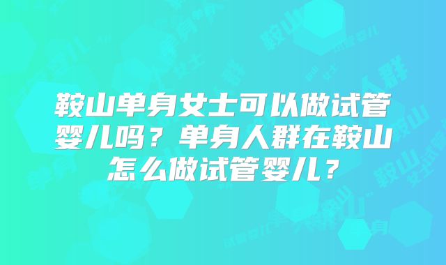 鞍山单身女士可以做试管婴儿吗？单身人群在鞍山怎么做试管婴儿？
