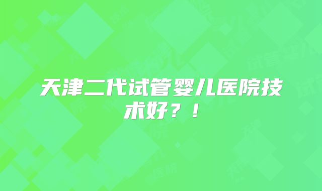天津二代试管婴儿医院技术好？!