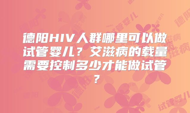 德阳HIV人群哪里可以做试管婴儿？艾滋病的载量需要控制多少才能做试管？