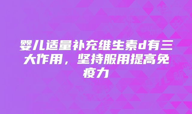 婴儿适量补充维生素d有三大作用,坚持服用提高免疫力