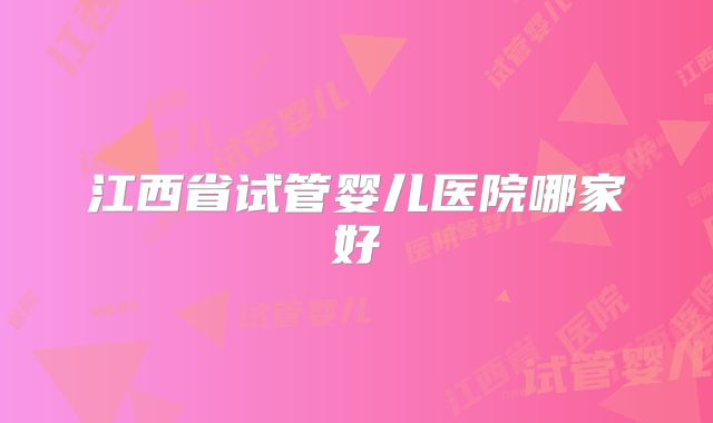 江西省试管婴儿医院哪家好