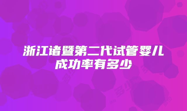 浙江诸暨第二代试管婴儿成功率有多少