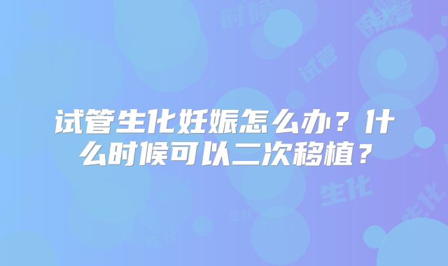 试管生化妊娠怎么办?什么时候可以二次移植?