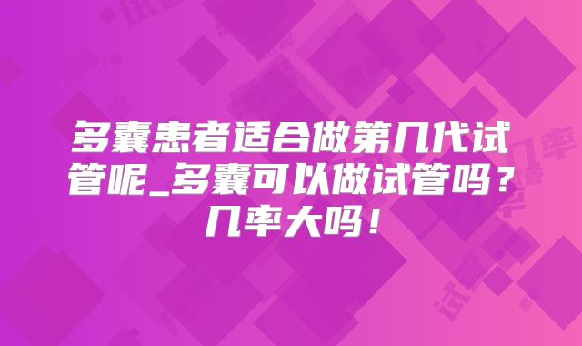 多囊患者适合做第几代试管呢_多囊可以做试管吗?几率大吗!
