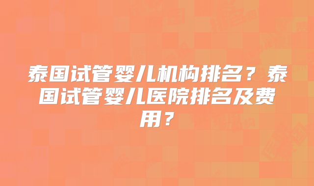 泰国试管婴儿机构排名？泰国试管婴儿医院排名及费用？