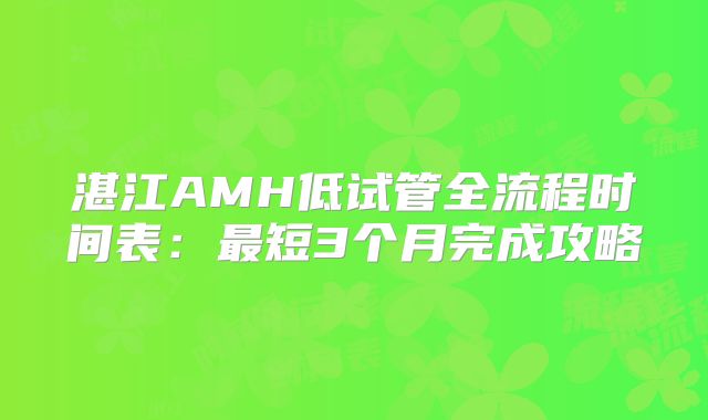 湛江AMH低试管全流程时间表：最短3个月完成攻略