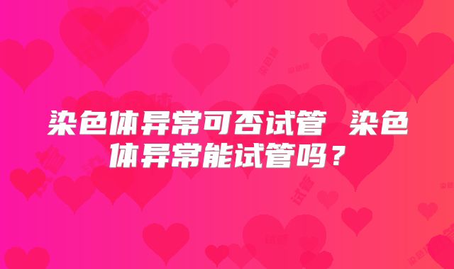 染色体异常可否试管 染色体异常能试管吗?