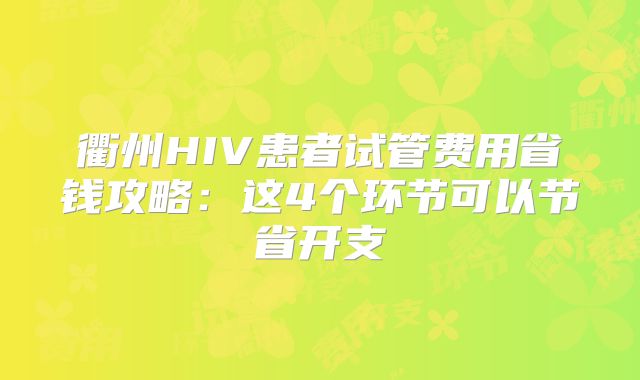 衢州HIV患者试管费用省钱攻略：这4个环节可以节省开支