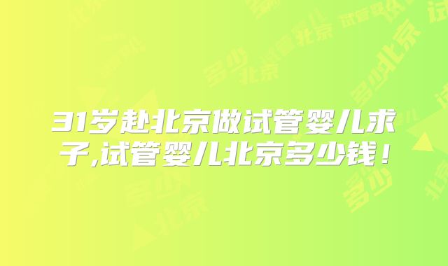 31岁赴北京做试管婴儿求子,试管婴儿北京多少钱!