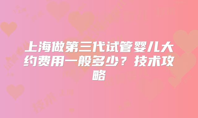 上海做第三代试管婴儿大约费用一般多少？技术攻略