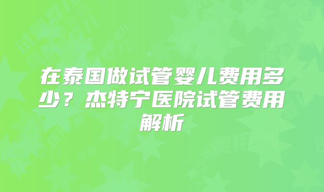 在泰国做试管婴儿费用多少？杰特宁医院试管费用解析