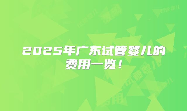 2025年广东试管婴儿的费用一览!