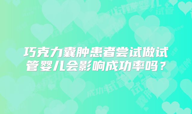 巧克力囊肿患者尝试做试管婴儿会影响成功率吗?