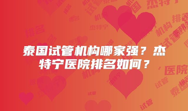 泰国试管机构哪家强？杰特宁医院排名如何？