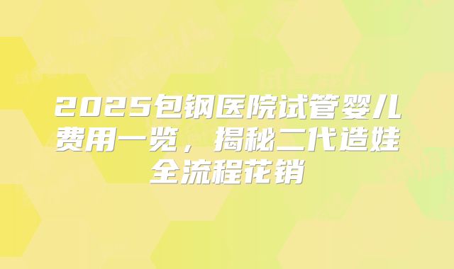 2025包钢医院试管婴儿费用一览，揭秘二代造娃全流程花销