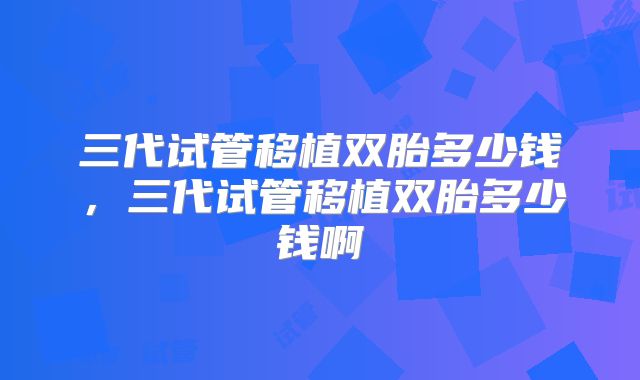 三代试管移植双胎多少钱,三代试管移植双胎多少钱啊