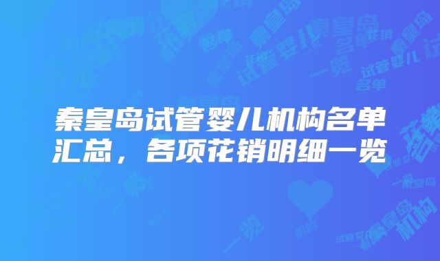 秦皇岛试管婴儿机构名单汇总,各项花销明细一览