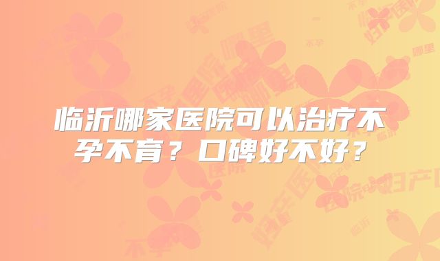 临沂哪家医院可以治疗不孕不育?口碑好不好?