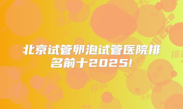 北京试管卵泡试管医院排名前十2025!