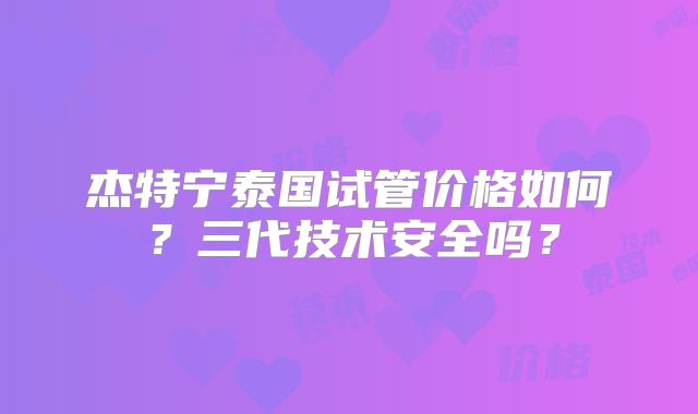 杰特宁泰国试管价格如何?三代技术安全吗?
