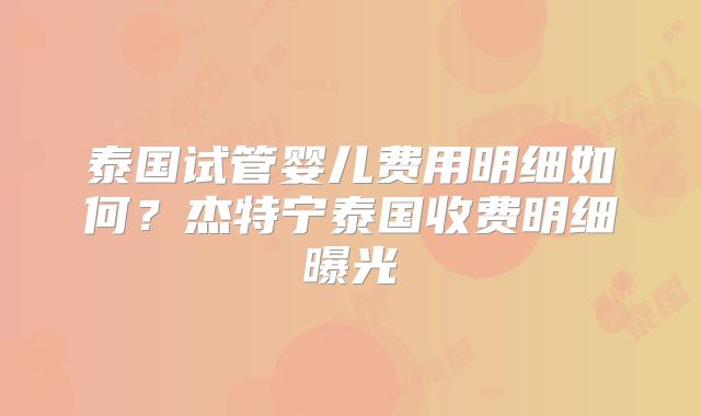泰国试管婴儿费用明细如何？杰特宁泰国收费明细曝光