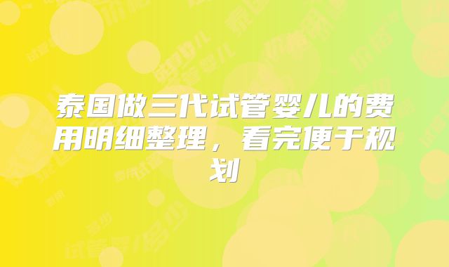 泰国做三代试管婴儿的费用明细整理,看完便于规划