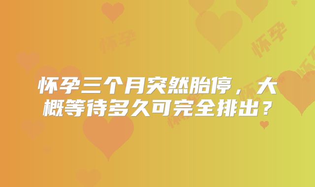 怀孕三个月突然胎停，大概等待多久可完全排出？
