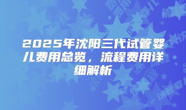 2025年沈阳三代试管婴儿费用总览，流程费用详细解析