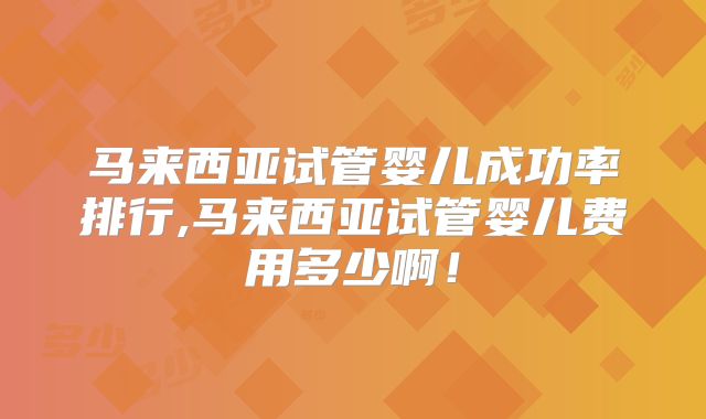 马来西亚试管婴儿成功率排行,马来西亚试管婴儿费用多少啊!