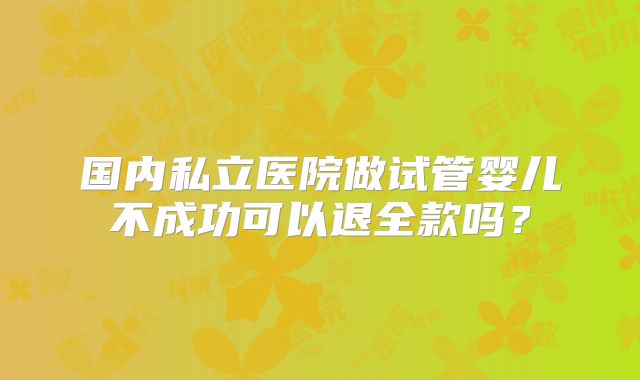 国内私立医院做试管婴儿不成功可以退全款吗?