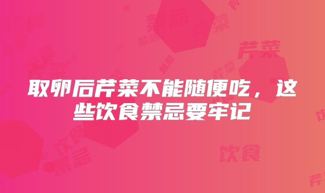 取卵后芹菜不能随便吃,这些饮食禁忌要牢记