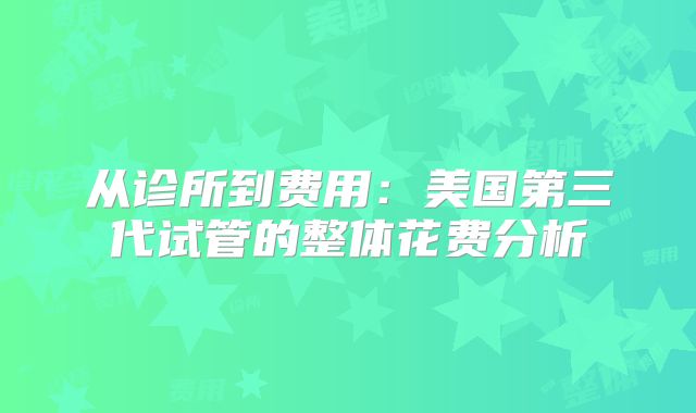从诊所到费用:美国第三代试管的整体花费分析