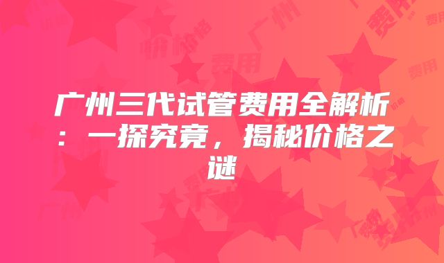 广州三代试管费用全解析:一探究竟,揭秘价格之谜