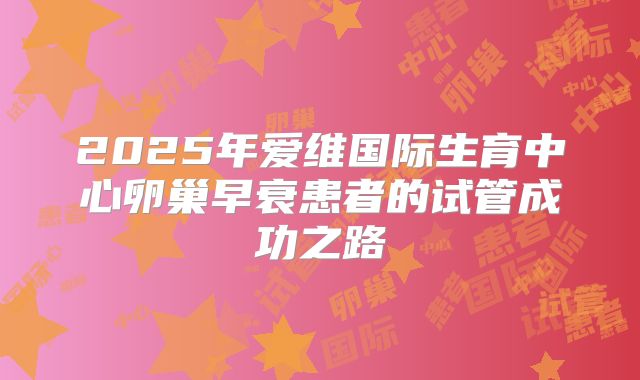 2025年爱维国际生育中心卵巢早衰患者的试管成功之路