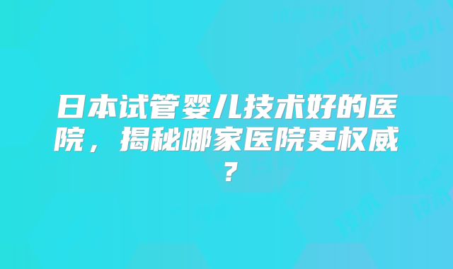日本试管婴儿技术好的医院,揭秘哪家医院更权威?