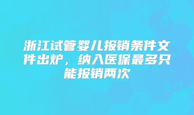 浙江试管婴儿报销条件文件出炉,纳入医保最多只能报销两次