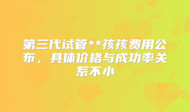 第三代试管**孩孩费用公布，具体价格与成功率关系不小