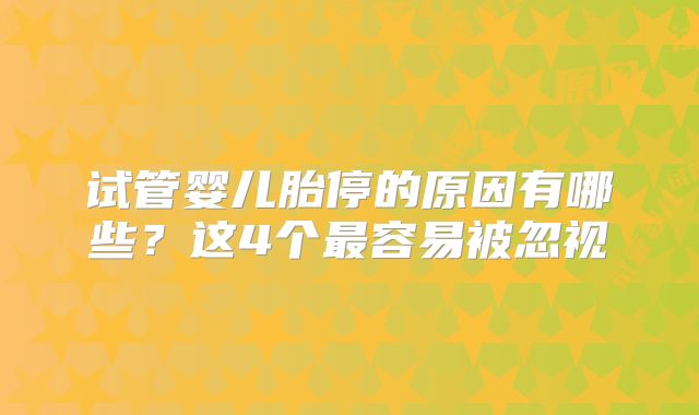 试管婴儿胎停的原因有哪些？这4个最容易被忽视