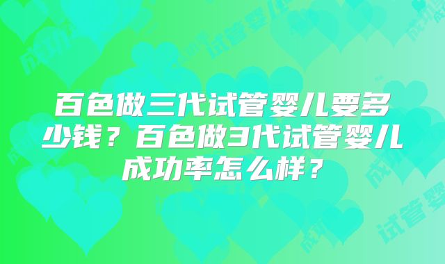 百色做三代试管婴儿要多少钱？百色做3代试管婴儿成功率怎么样？