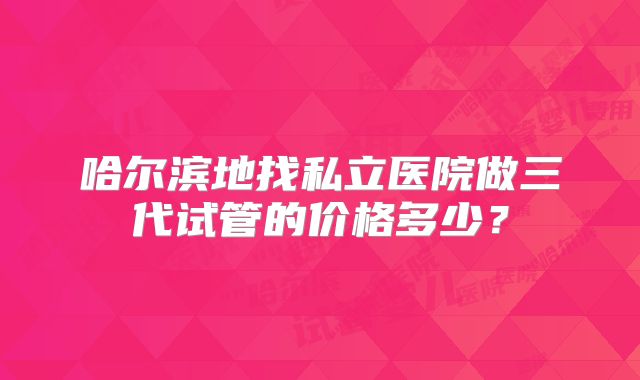 哈尔滨地找私立医院做三代试管的价格多少？