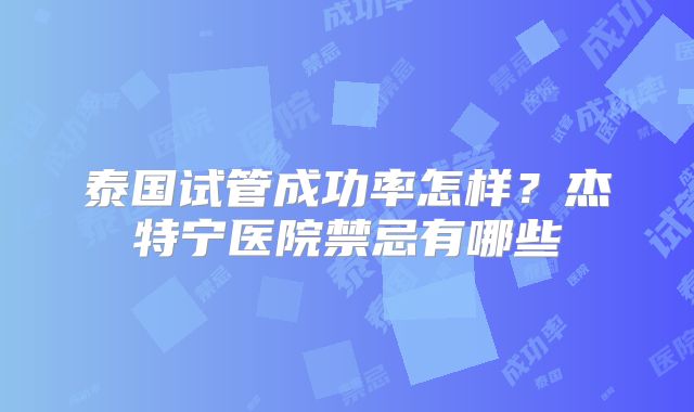 泰国试管成功率怎样?杰特宁医院禁忌有哪些