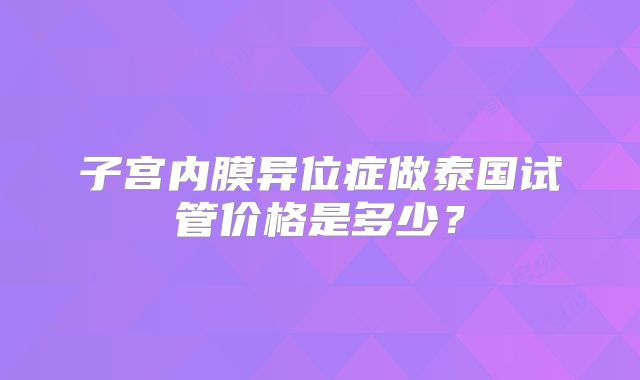 子宫内膜异位症做泰国试管价格是多少？