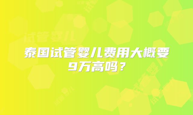 泰国试管婴儿费用大概要9万高吗？