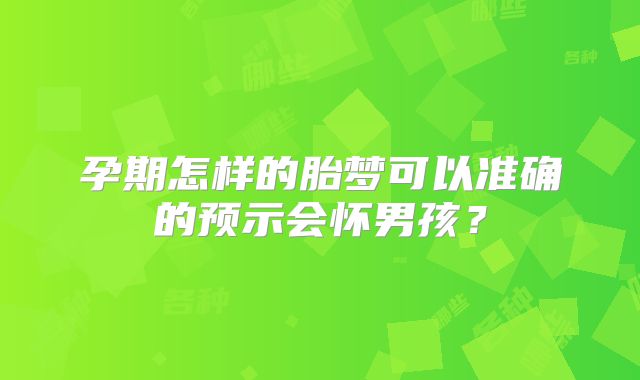 孕期怎样的胎梦可以准确的预示会怀男孩?