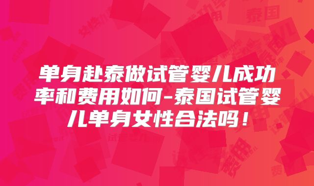 单身赴泰做试管婴儿成功率和费用如何-泰国试管婴儿单身女性合法吗!