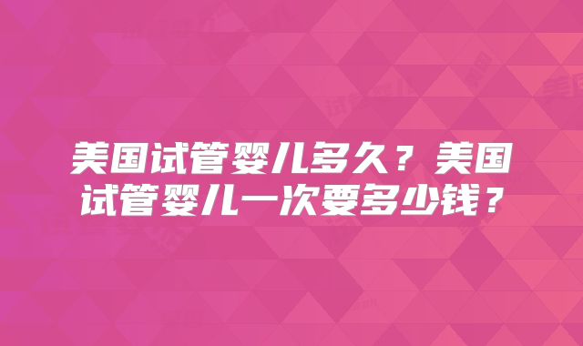 美国试管婴儿多久?美国试管婴儿一次要多少钱?