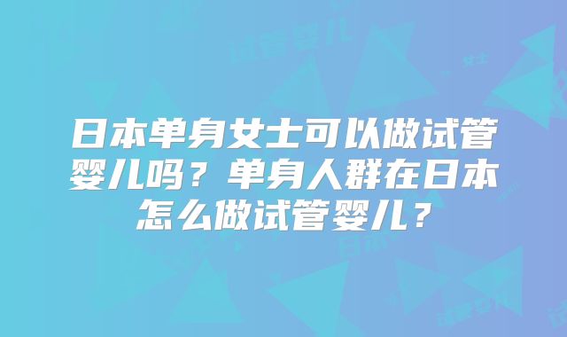 日本单身女士可以做试管婴儿吗？单身人群在日本怎么做试管婴儿？