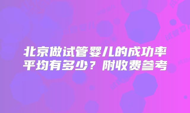 北京做试管婴儿的成功率平均有多少？附收费参考