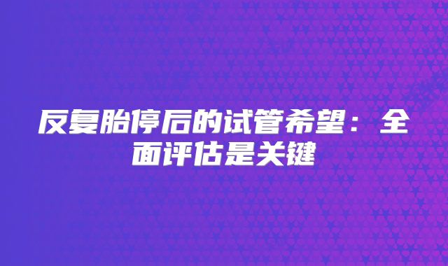 反复胎停后的试管希望:全面评估是关键